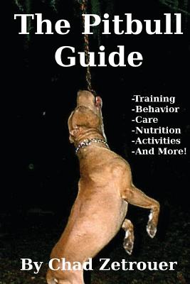 The Pitbull Guide: Learn Training, Behavior, Nutrition, Care and Fun Activities - Chad Zetrouer