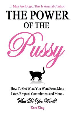 The Power of the Pussy: Get What You Want From Men: Love, Respect, Commitment and More! - Kara King