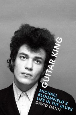 Guitar King: Michael Bloomfield's Life in the Blues - David Dann