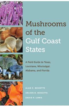 Mushrooms of the Gulf Coast States: A Field Guide to Texas, Louisiana, Mississippi, Alabama, and Florida - Alan E. Bessette
