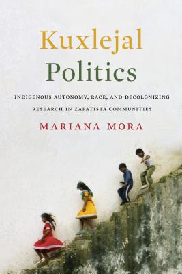 Kuxlejal Politics: Indigenous Autonomy, Race, and Decolonizing Research in Zapatista Communities - Mariana Mora