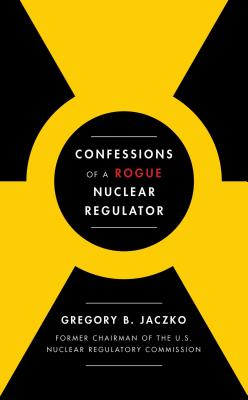 Confessions of a Rogue Nuclear Regulator - Gregory B. Jaczko