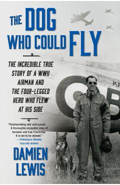 The Dog Who Could Fly: The Incredible True Story of a WWII Airman and the Four-Legged Hero Who Flew at His Side - Damien Lewis