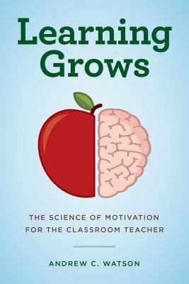 Learning Grows: The Science of Motivation for the Classroom Teacher - Andrew C. Watson