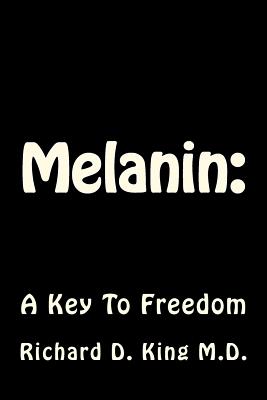 Melanin: : A Key To Freedom - Richard D. King M. D.