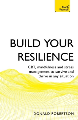 Build Your Resilience: Cbt, Mindfulness and Stress Management to Survive and Thrive in Any Situation - Donald Robertson