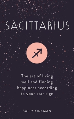 Sagittarius: The Art of Living Well and Finding Happiness According to Your Star Sign - Sally Kirkman