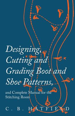 Designing, Cutting and Grading Boot and Shoe Patterns, and Complete Manual for the Stitching Room - C. B. Hatfield