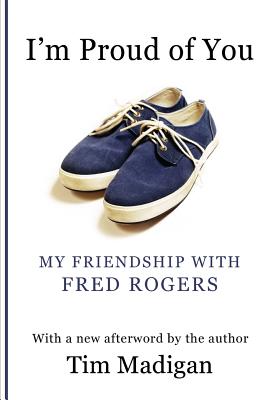 I'm Proud of You: My Friendship with Fred Rogers - Tim Madigan