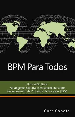 BPM Para Todos: Uma Vis�o Geral Abrangente, Objetiva e Esclarecedora sobre Gerenciamento de Processos de Neg�cio - BPM - Gart Capote