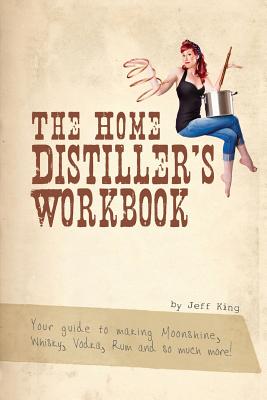 The Home Distiller's Workbook: Your guide to making Moonshine, Whisky, Vodka, R - Jeff King
