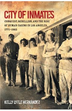 City of Inmates: Conquest, Rebellion, and the Rise of Human Caging in Los Angeles, 1771-1965 - Kelly Lytle Hernndez