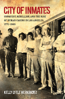 City of Inmates: Conquest, Rebellion, and the Rise of Human Caging in Los Angeles, 1771-1965 - Kelly Lytle Hern&#65533;ndez