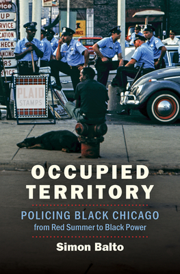 Occupied Territory: Policing Black Chicago from Red Summer to Black Power - Simon Balto