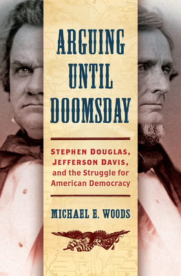 Arguing Until Doomsday: Stephen Douglas, Jefferson Davis, and the Struggle for American Democracy - Michael E. Woods