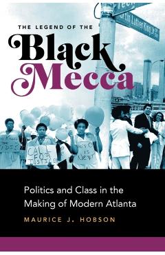 The Legend of the Black Mecca: Politics and Class in the Making of Modern Atlanta - Maurice J. Hobson