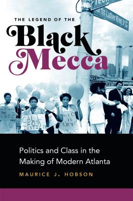 The Legend of the Black Mecca: Politics and Class in the Making of Modern Atlanta - Maurice J. Hobson