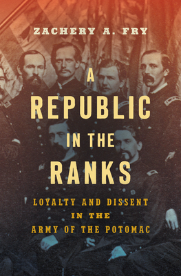 A Republic in the Ranks: Loyalty and Dissent in the Army of the Potomac - Zachery A. Fry