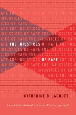 The Injustices of Rape: How Activists Responded to Sexual Violence, 1950-1980 - Catherine O. Jacquet