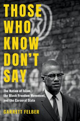 Those Who Know Don't Say: The Nation of Islam, the Black Freedom Movement, and the Carceral State - Garrett Felber