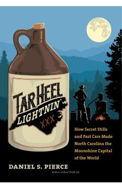 Tar Heel Lightnin': How Secret Stills and Fast Cars Made North Carolina the Moonshine Capital of the World - Daniel S. Pierce