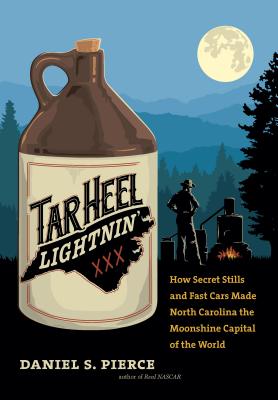 Tar Heel Lightnin': How Secret Stills and Fast Cars Made North Carolina the Moonshine Capital of the World - Daniel S. Pierce