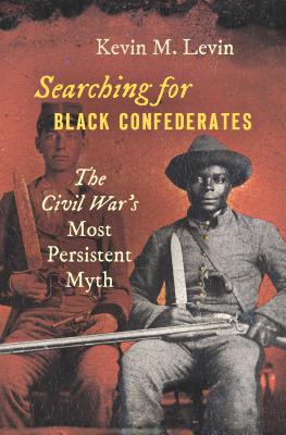 Searching for Black Confederates: The Civil War's Most Persistent Myth - Kevin M. Levin