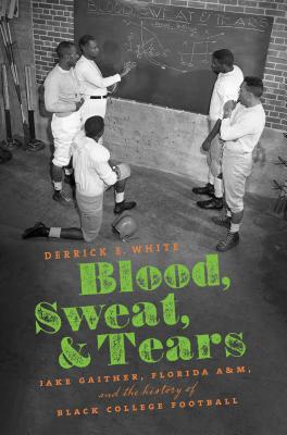 Blood, Sweat, and Tears: Jake Gaither, Florida A&M, and the History of Black College Football - Derrick E. White