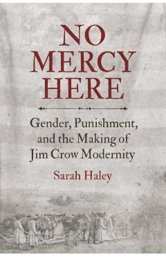 No Mercy Here: Gender, Punishment, and the Making of Jim Crow Modernity - Sarah Haley
