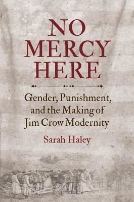 No Mercy Here: Gender, Punishment, and the Making of Jim Crow Modernity - Sarah Haley