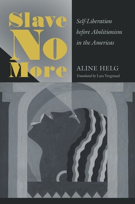 Slave No More: Self-Liberation before Abolitionism in the Americas - Aline Helg