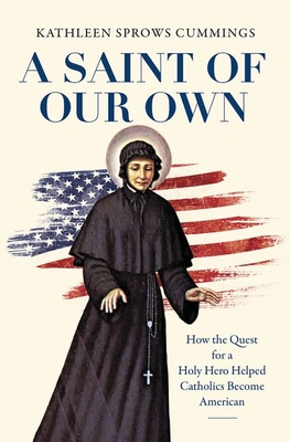 A Saint of Our Own: How the Quest for a Holy Hero Helped Catholics Become American - Kathleen Sprows Cummings