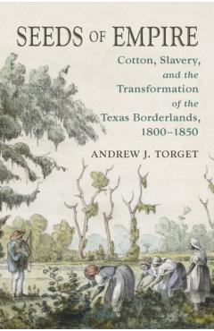 Seeds of Empire: Cotton, Slavery, and the Transformation of the Texas Borderlands, 1800-1850 - Andrew J. Torget