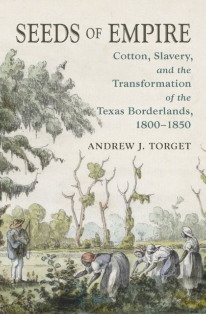 Seeds of Empire: Cotton, Slavery, and the Transformation of the Texas Borderlands, 1800-1850 - Andrew J. Torget