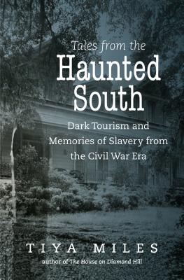 Tales from the Haunted South: Dark Tourism and Memories of Slavery from the Civil War Era - Tiya Miles