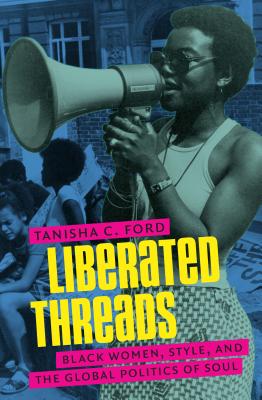 Liberated Threads: Black Women, Style, and the Global Politics of Soul - Tanisha C. Ford