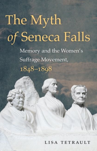 The Myth of Seneca Falls: Memory and the Women's Suffrage Movement, 1848-1898 - Lisa Tetrault