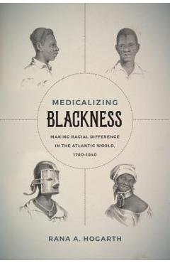 Medicalizing Blackness: Making Racial Difference in the Atlantic World, 1780-1840 - Rana A. Hogarth