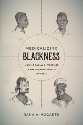 Medicalizing Blackness: Making Racial Difference in the Atlantic World, 1780-1840 - Rana A. Hogarth