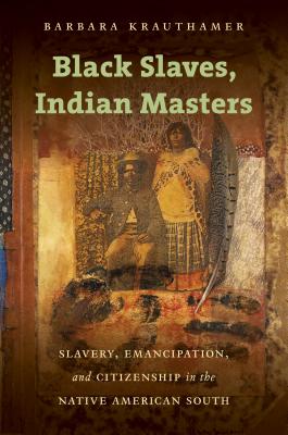 Black Slaves, Indian Masters: Slavery, Emancipation, and Citizenship in the Native American South - Barbara Krauthamer