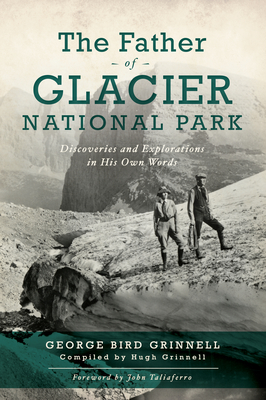 The Father of Glacier National Park: Discoveries and Explorations in His Own Words - George Bird Grinell