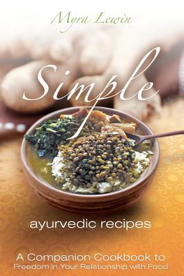 simple ayurvedic recipes: A Companion Cookbook to Freedom in Your Relationship with Food - Myra Lewin