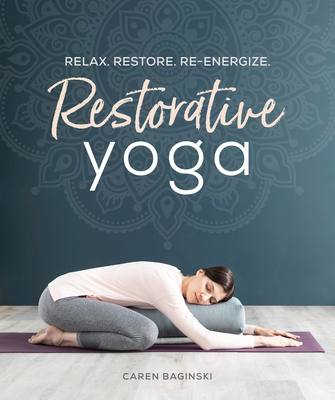 Restorative Yoga: Relax. Restore. Re-Energize. - Caren Baginski