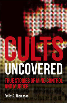 Cults Uncovered: True Stories of Mind Control and Murder - Emily G. Thompson
