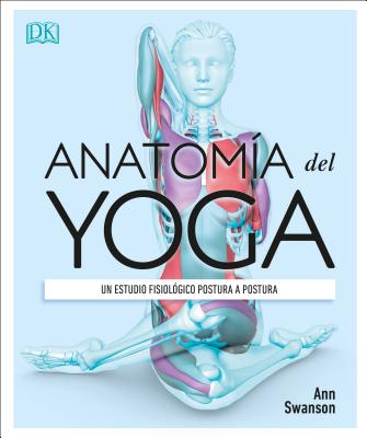 Anatom�a del Yoga (Science of Yoga): Un Estudio Fisiol�gico Postura a Postura - Ann Swanson