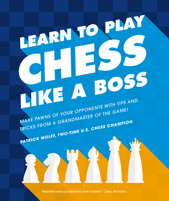 Learn to Play Chess Like a Boss: Make Pawns of Your Opponents with Tips and Tricks from a Grandmaster of the Game - Patrick Wolff