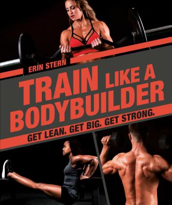 Train Like a Bodybuilder: Get Lean. Get Big. Get Strong. - Erin Stern