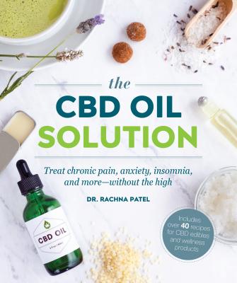 The CBD Oil Solution: Treat Chronic Pain, Anxiety, Insomnia, and More-Without the High - Rachna Patel