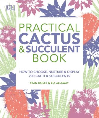 Practical Cactus and Succulent Book: The Definitive Guide to Choosing, Displaying, and Caring for More Than 200 Cacti - Fran Bailey