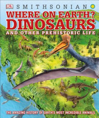 Where on Earth? Dinosaurs and Other Prehistoric Life: The Amazing History of Earth's Most Incredible Animals - Dk